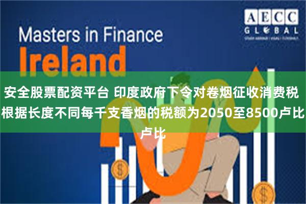 安全股票配资平台 印度政府下令对卷烟征收消费税 根据长度不同每千支香烟的税额为2050至8500卢比