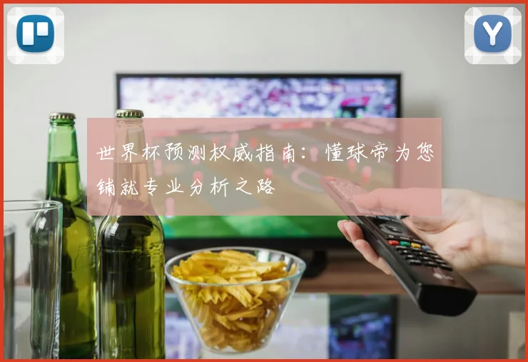 世界杯预测权威指南：懂球帝为您铺就专业分析之路