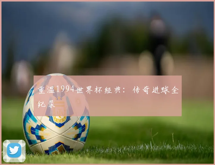 重温1994世界杯经典：传奇进球全纪录