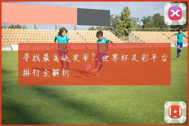 寻找最高返奖率？世界杯足彩平台排行全解析