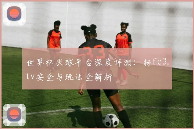 世界杯买球平台深度评测：柯fc3.tv安全与玩法全解析