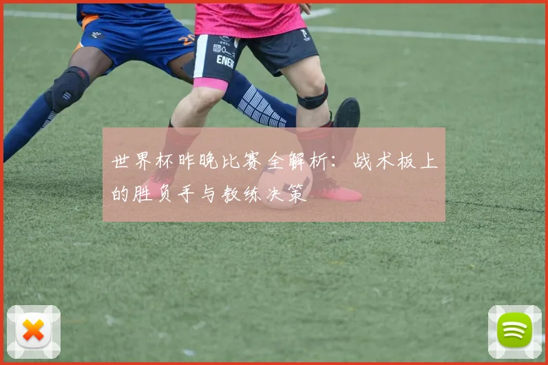 世界杯昨晚比赛全解析：战术板上的胜负手与教练决策