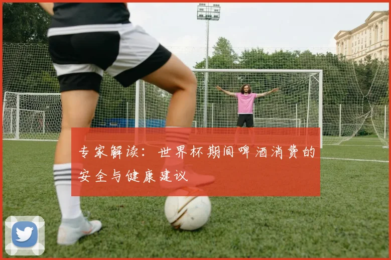 专家解读:世界杯期间啤酒消费的安全与健康建议