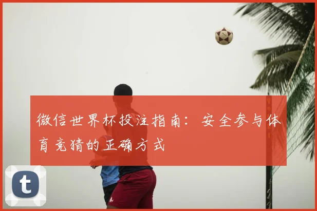 微信世界杯投注指南:安全参与体育竞猜的正确方式