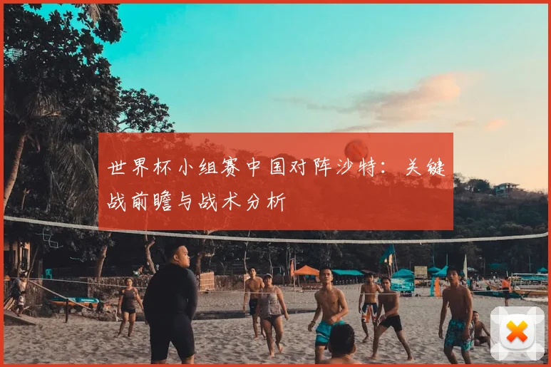 世界杯小组赛中国对阵沙特：关键战前瞻与战术分析