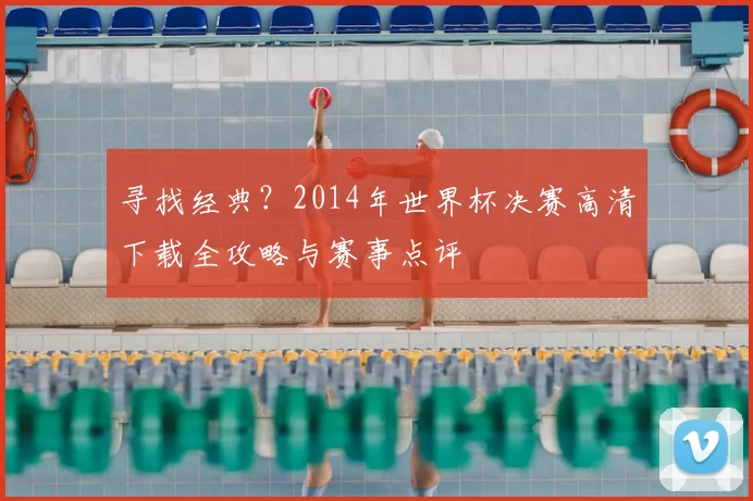 寻找经典?2014年世界杯决赛高清下载全攻略与赛事点评