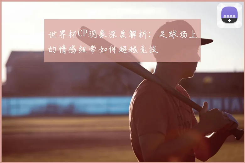 世界杯CP现象深度解析：足球场上的情感纽带如何超越竞技