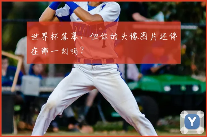 世界杯落幕,但你的头像图片还停在那一刻吗?