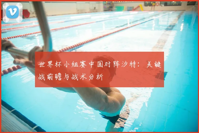 世界杯小组赛中国对阵沙特：关键战前瞻与战术分析
